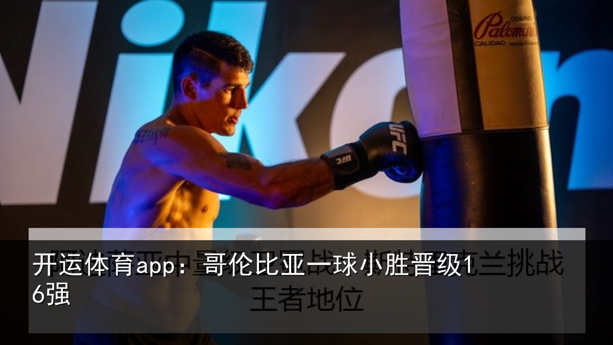 开运体育app：哥伦比亚一球小胜晋级16强