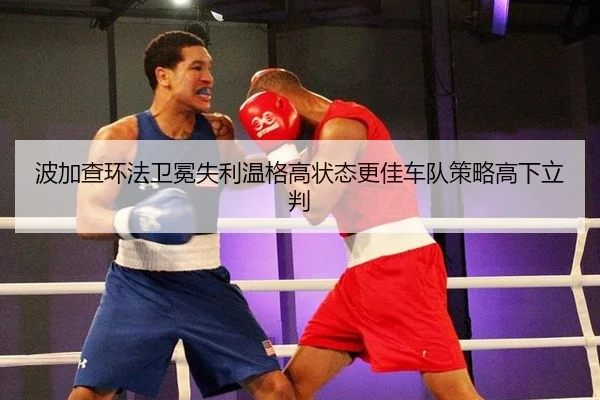 波加查环法卫冕失利温格高状态更佳车队策略高下立判