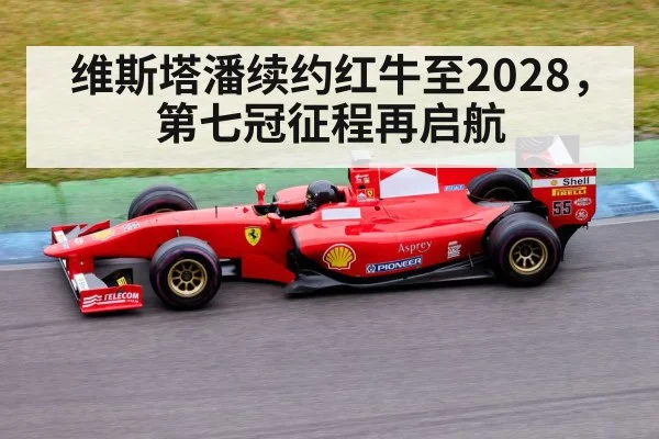 维斯塔潘续约红牛至2028，第七冠征程再启航