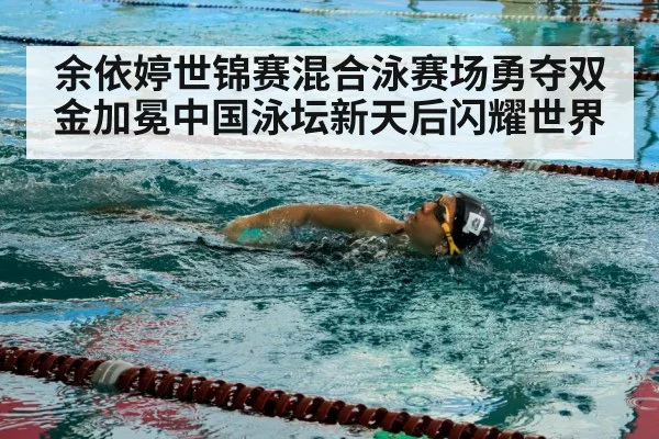 余依婷世锦赛混合泳赛场勇夺双金加冕中国泳坛新天后闪耀世界