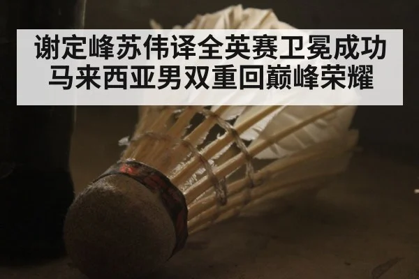 谢定峰苏伟译全英赛卫冕成功 马来西亚男双重回巅峰荣耀