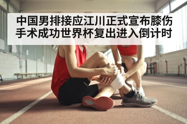 中国男排接应江川正式宣布膝伤手术成功世界杯复出进入倒计时