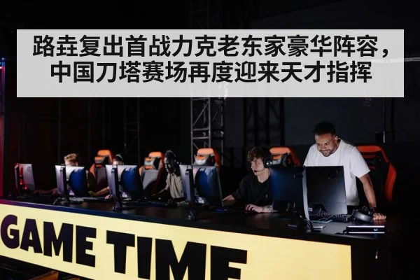 路垚复出首战力克老东家豪华阵容，中国刀塔赛场再度迎来天才指挥