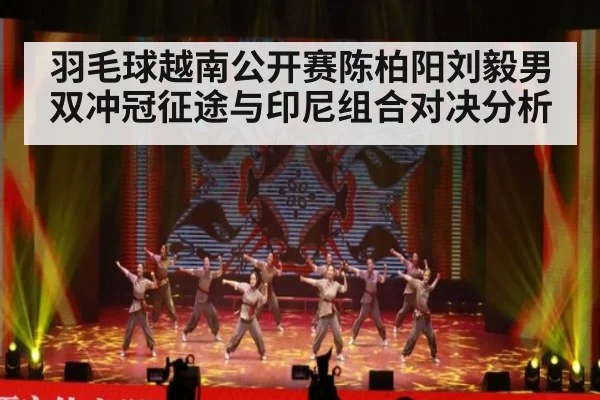 羽毛球越南公开赛陈柏阳刘毅男双冲冠征途与印尼组合对决分析